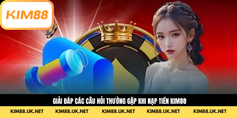 Giải đáp các câu hỏi thường gặp khi nạp tiền KIM88
