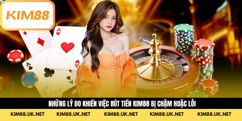 Những lý do khiến việc rút tiền KIM88 bị chậm hoặc lỗi